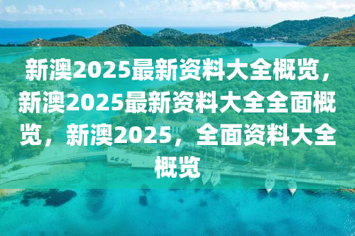 新澳2025年最新版,精选资料解析大全