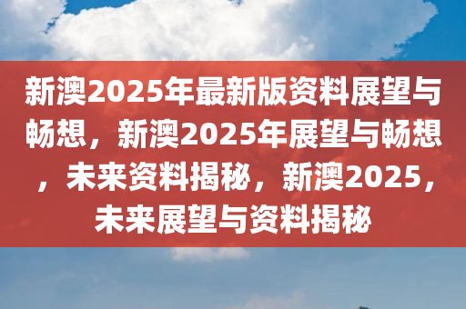 新澳2025年精准正版资料,新澳2025年精准正版资料，未来展望与探索