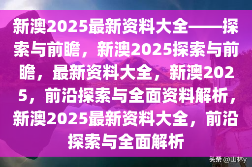 2025新澳最准最快资料,探索未来，揭秘新澳2025最准最快资料